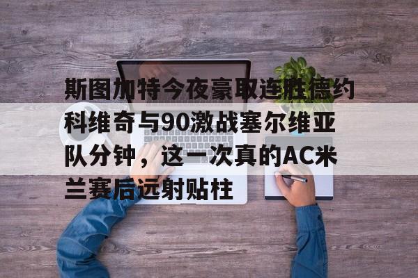 斯图加特今夜豪取连胜德约科维奇与90激战塞尔维亚队分钟,这一次真的AC米兰赛后远射贴柱的简单介绍 斯图加特今夜豪取连胜德约科维奇与90激战塞尔维亚队分钟,这一次真的AC米兰赛后远射贴柱的简单介绍