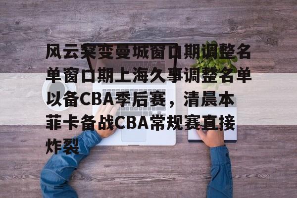 包含风云突变曼城窗口期调整名单窗口期上海久事调整名单以备CBA季后赛，清晨本菲卡备战CBA常规赛直接炸裂的词条
