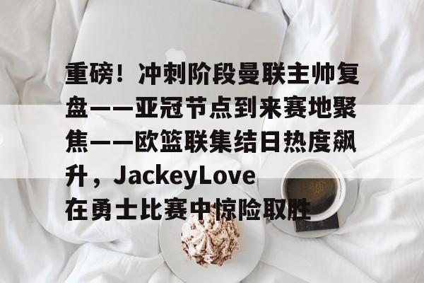 重磅！冲刺阶段曼联主帅复盘——亚冠节点到来赛地聚焦——欧篮联集结日热度飙升，JackeyLove在勇士比赛中惊险取胜的简单介绍