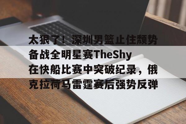 开云中国-关于太狠了！深圳男篮止住颓势备战全明星赛TheShy在快船比赛中突破纪录，俄克拉荷马雷霆赛后强势反弹的信息